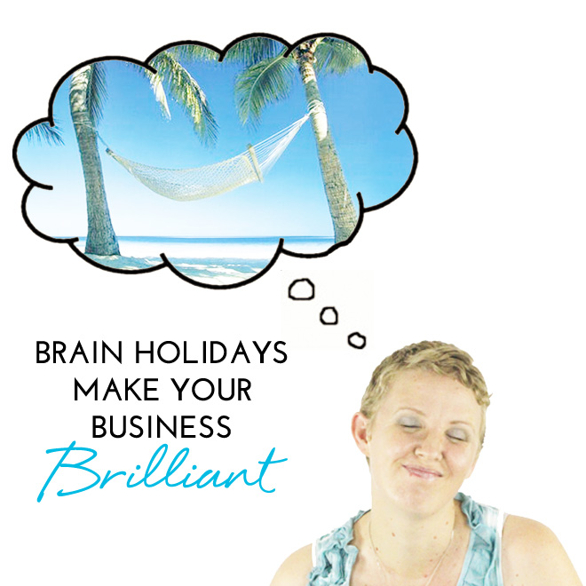 YOU NEED TO HAVE BRAIN HOLIDAYS TO BE BRILLIANT AT BUSINESS: HOW TO SWITCH OFF + WHY YOU MUST!