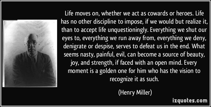 quote-life-moves-on-whether-we-act-as-cowards-or-heroes-life-has-no-other-discipline-to-impose-if-we-henry-miller-347930