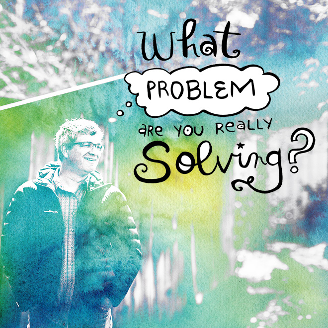 what problem are you really solving