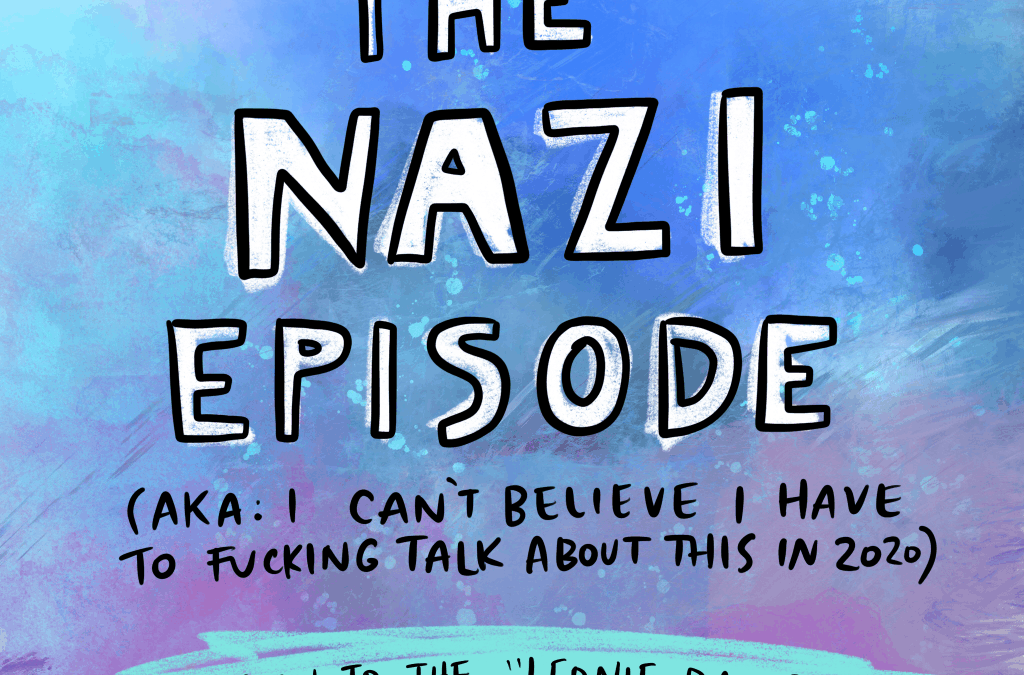 Podcast: The Nazi Episode (AKA: I can’t believe we have to actually talk about this shit in 2020.)