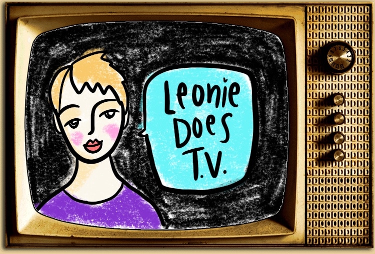 Leonie Does TV: What I’ve Been Watching